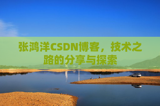 张鸿洋CSDN博客，技术之路的分享与探索