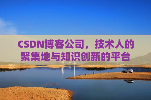 CSDN博客公司，技术人的聚集地与知识创新的平台