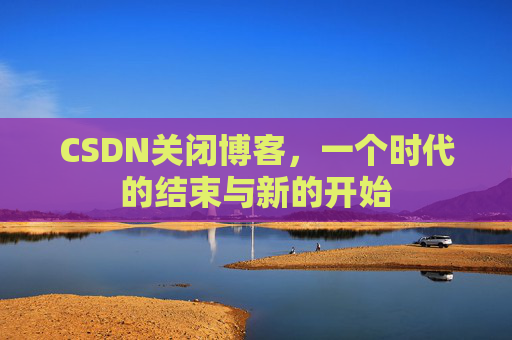 CSDN关闭博客，一个时代的结束与新的开始